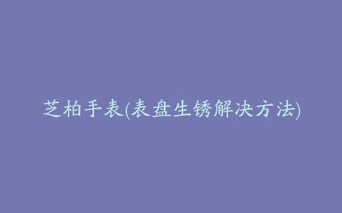 芝柏手表(表盘生锈解决方法)