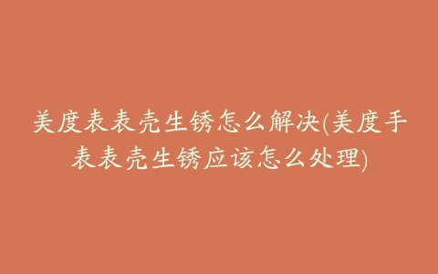 美度表表壳生锈怎么解决(美度手表表壳生锈应该怎么处理)