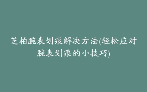 芝柏腕表划痕解决方法(轻松应对腕表划痕的小技巧)