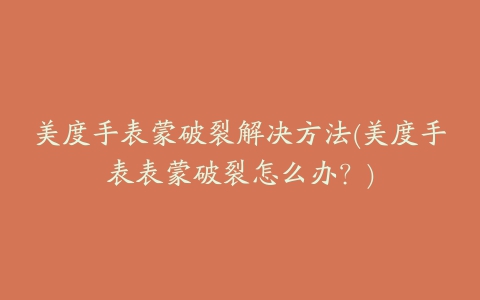 美度手表蒙破裂解决方法(美度手表表蒙破裂怎么办？)