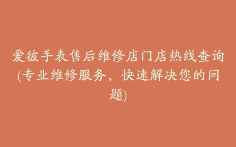 爱彼手表售后维修店门店热线查询(专业维修服务，快速解决您的问题)