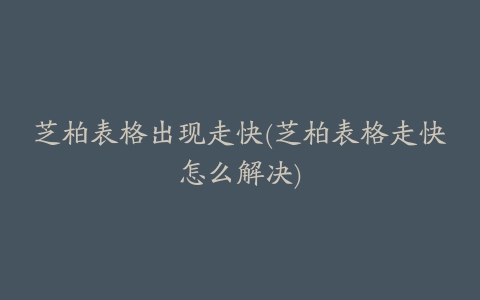 芝柏表格出现走快(芝柏表格走快怎么解决)