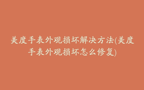 美度手表外观损坏解决方法(美度手表外观损坏怎么修复)