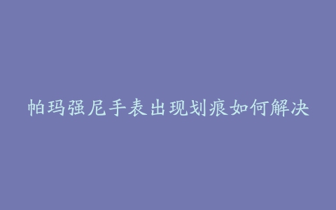 帕玛强尼手表出现划痕如何解决