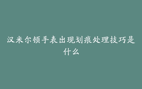 汉米尔顿手表出现划痕处理技巧是什么