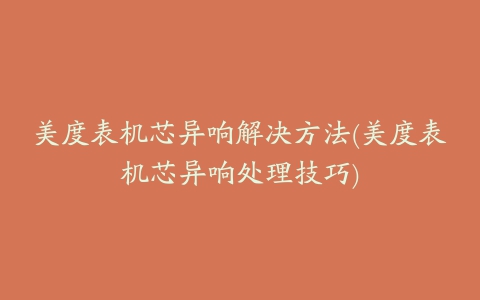 美度表机芯异响解决方法(美度表机芯异响处理技巧)