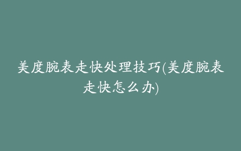 美度腕表走快处理技巧(美度腕表走快怎么办)