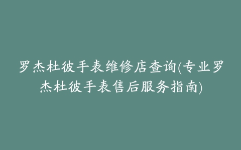 罗杰杜彼手表维修店查询(专业罗杰杜彼手表售后服务指南)