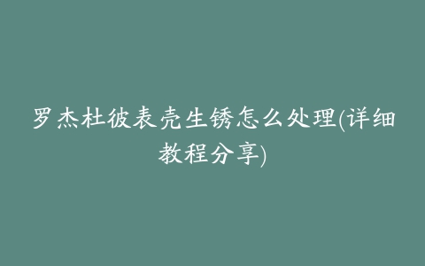 罗杰杜彼表壳生锈怎么处理(详细教程分享)