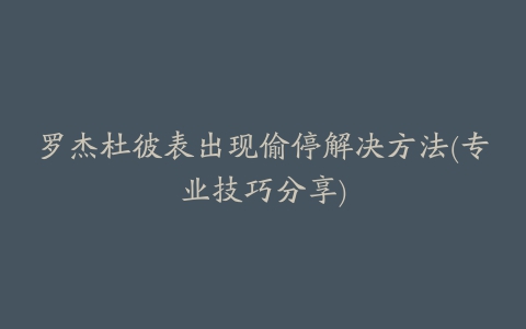 罗杰杜彼表出现偷停解决方法(专业技巧分享)