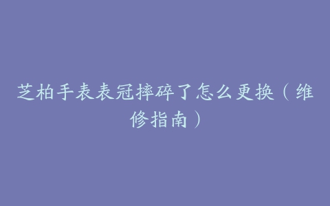 芝柏手表表冠摔碎了怎么更换（维修指南）