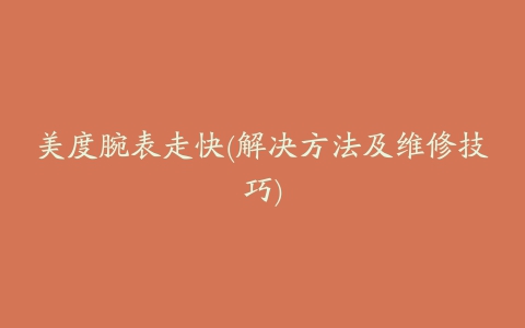 美度腕表走快(解决方法及维修技巧)