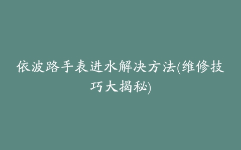 依波路手表进水解决方法(维修技巧大揭秘)