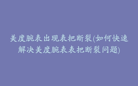 美度腕表出现表把断裂(如何快速解决美度腕表表把断裂问题)