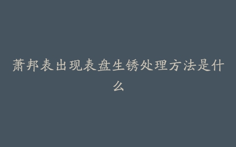 萧邦表出现表盘生锈处理方法是什么