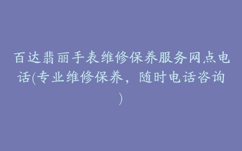 百达翡丽手表维修保养服务网点电话(专业维修保养，随时电话咨询)