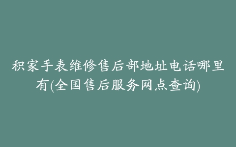 积家手表维修售后部地址电话哪里有(全国售后服务网点查询)