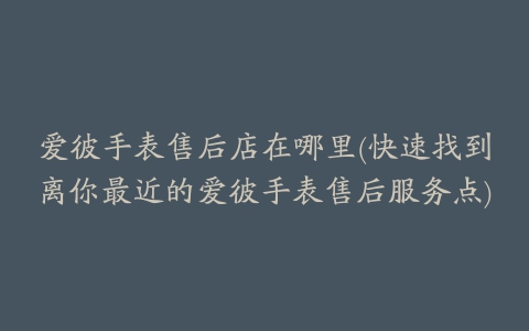 爱彼手表售后店在哪里(快速找到离你最近的爱彼手表售后服务点)