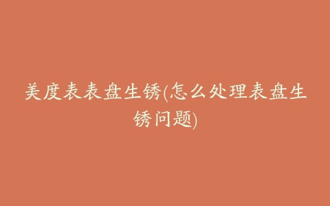 美度表表盘生锈(怎么处理表盘生锈问题)