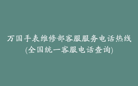 万国手表维修部客服服务电话热线(全国统一客服电话查询)