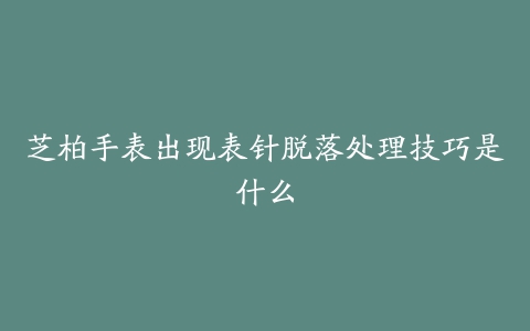 芝柏手表出现表针脱落处理技巧是什么