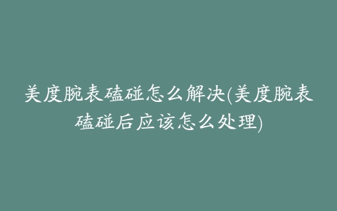 美度腕表磕碰怎么解决(美度腕表磕碰后应该怎么处理)