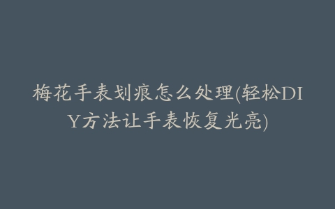 梅花手表划痕怎么处理(轻松DIY方法让手表恢复光亮)