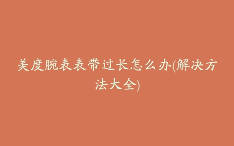 美度腕表表带过长怎么办(解决方法大全)
