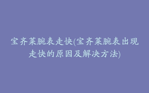 宝齐莱腕表走快(宝齐莱腕表出现走快的原因及解决方法)