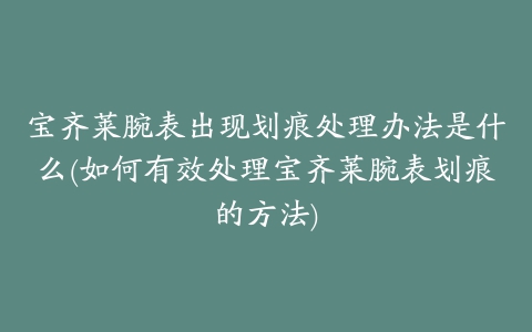 宝齐莱腕表出现划痕处理办法是什么(如何有效处理宝齐莱腕表划痕的方法)