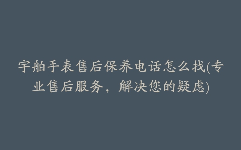 宇舶手表售后保养电话怎么找(专业售后服务,解决您的疑虑)