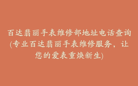 百达翡丽手表维修部地址电话查询(专业百达翡丽手表维修服务，让您的爱表重焕新生)