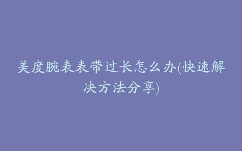 美度腕表表带过长怎么办(快速解决方法分享)