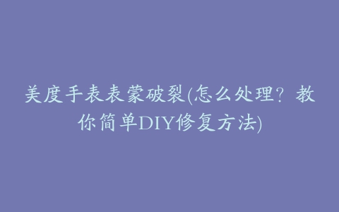 美度手表表蒙破裂(怎么处理？教你简单DIY修复方法)
