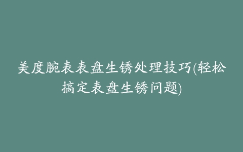 美度腕表表盘生锈处理技巧(轻松搞定表盘生锈问题)