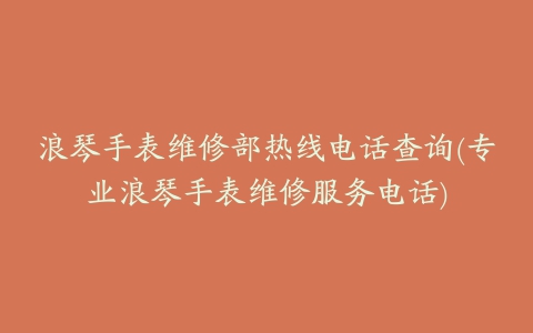 浪琴手表维修部热线电话查询(专业浪琴手表维修服务电话)