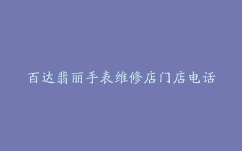 百达翡丽手表维修店门店电话