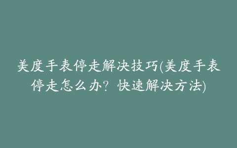 美度手表停走解决技巧(美度手表停走怎么办?快速解决方法)