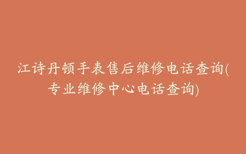 江诗丹顿手表售后维修电话查询(专业维修中心电话查询)