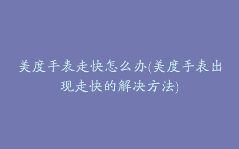 美度手表走快怎么办(美度手表出现走快的解决方法)