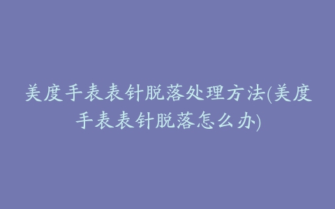 美度手表表针脱落处理方法(美度手表表针脱落怎么办)