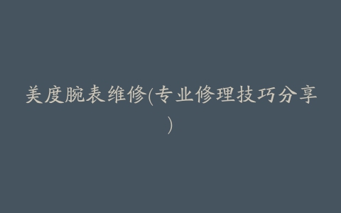 美度腕表维修(专业修理技巧分享)