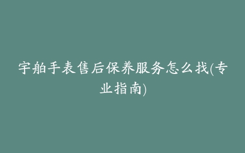 宇舶手表售后保养服务怎么找(专业指南)