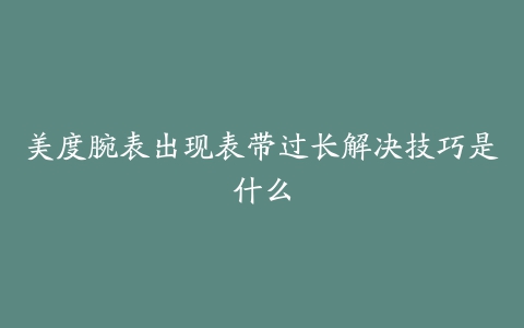 美度腕表出现表带过长解决技巧是什么