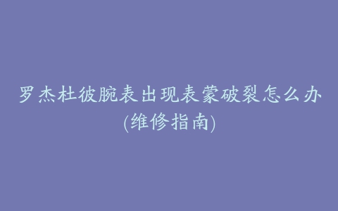 罗杰杜彼腕表出现表蒙破裂怎么办(维修指南)
