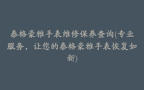 泰格豪雅手表维修保养查询(专业服务,让您的泰格豪雅手表恢复如新)