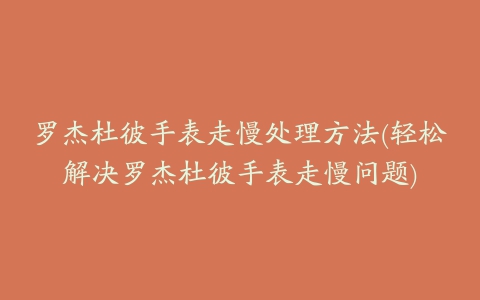 罗杰杜彼手表走慢处理方法(轻松解决罗杰杜彼手表走慢问题)