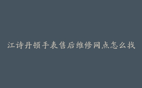 江诗丹顿手表售后维修网点怎么找