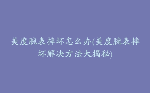 美度腕表摔坏怎么办(美度腕表摔坏解决方法大揭秘)