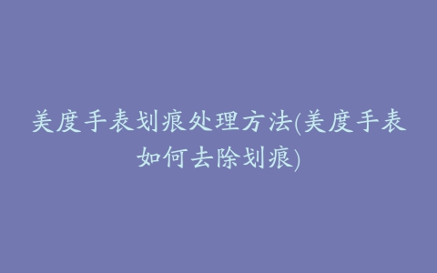 美度手表划痕处理方法(美度手表如何去除划痕)